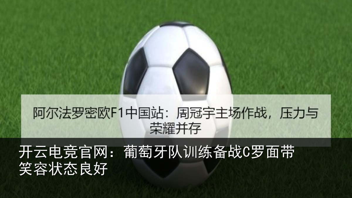 开云电竞官网：葡萄牙队训练备战C罗面带笑容状态良好