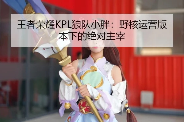 王者荣耀KPL狼队小胖：野核运营版本下的绝对主宰