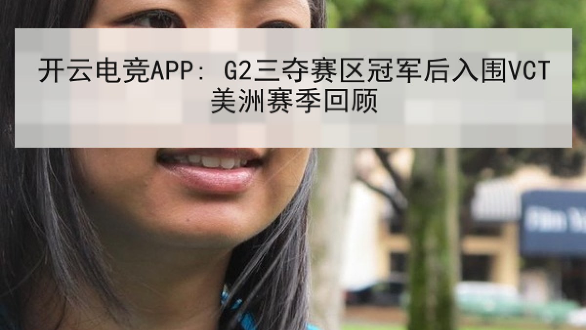 开云电竞APP: G2三夺赛区冠军后入围VCT美洲赛季回顾