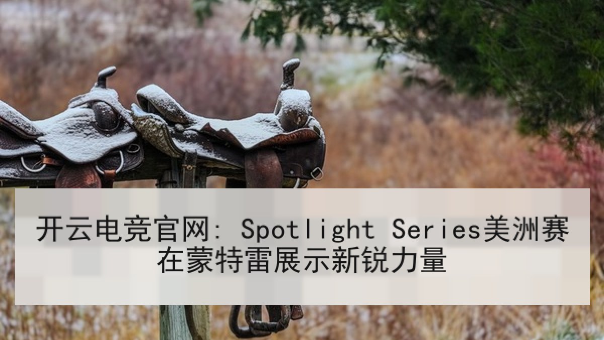 开云电竞官网: Spotlight Series美洲赛在蒙特雷展示新锐力量