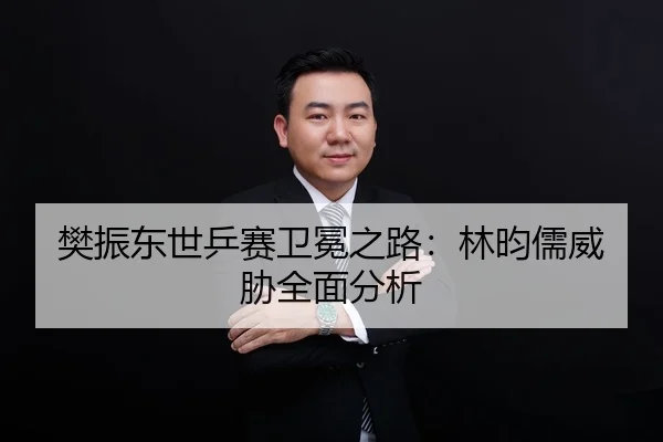 樊振东世乒赛卫冕之路：林昀儒威胁全面分析
