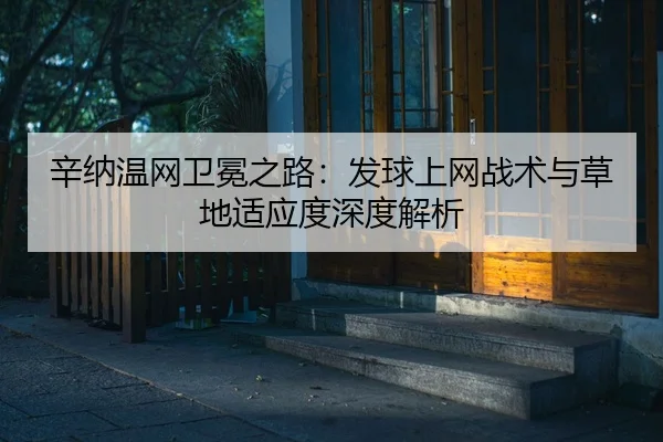 辛纳温网卫冕之路：发球上网战术与草地适应度深度解析