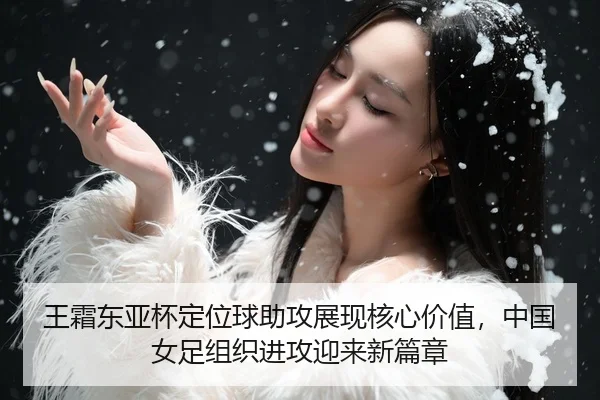 王霜东亚杯定位球助攻展现核心价值，中国女足组织进攻迎来新篇章