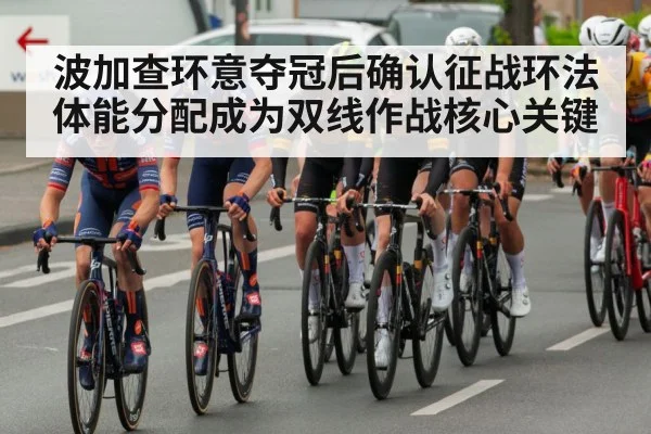 波加查环意夺冠后确认征战环法体能分配成为双线作战核心关键