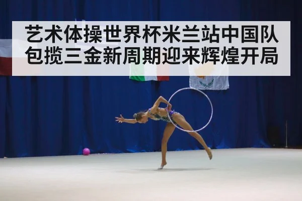 艺术体操世界杯米兰站中国队包揽三金新周期迎来辉煌开局