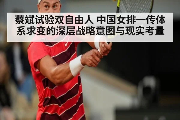 蔡斌试验双自由人 中国女排一传体系求变的深层战略意图与现实考量