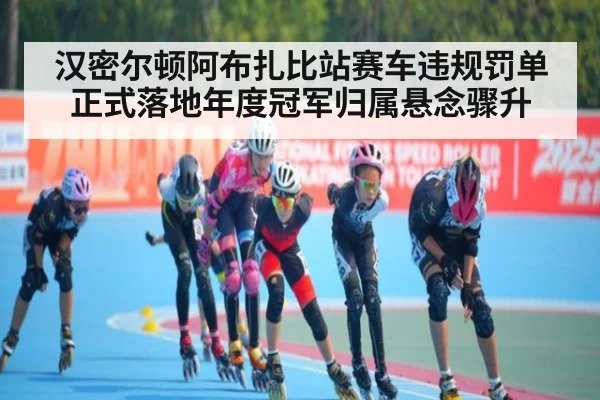 汉密尔顿阿布扎比站赛车违规罚单正式落地年度冠军归属悬念骤升