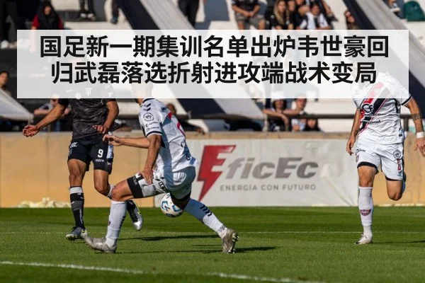 国足新一期集训名单出炉韦世豪回归武磊落选折射进攻端战术变局