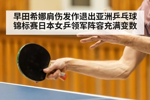 早田希娜肩伤发作退出亚洲乒乓球锦标赛日本女乒领军阵容充满变数